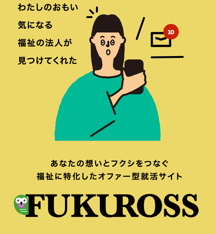 わたしのおもい 気になる福祉の法人が見つけてくれた。あなたの想いとフクシをつなぐ 福祉に特化したオファー型就活サイト Fukuross